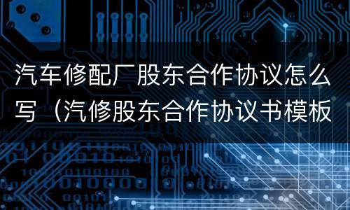 汽车修配厂股东合作协议怎么写（汽修股东合作协议书模板）
