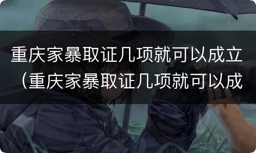 重庆家暴取证几项就可以成立（重庆家暴取证几项就可以成立了）