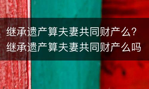 继承遗产算夫妻共同财产么? 继承遗产算夫妻共同财产么吗