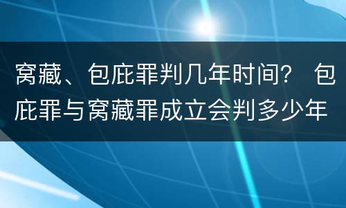 窝藏、包庇罪判几年时间？ 包庇罪与窝藏罪成立会判多少年