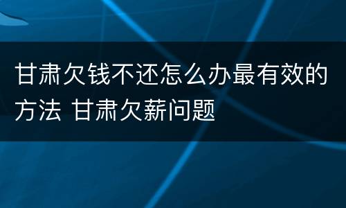 甘肃欠钱不还怎么办最有效的方法 甘肃欠薪问题