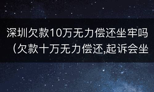 深圳欠款10万无力偿还坐牢吗（欠款十万无力偿还,起诉会坐牢吗）