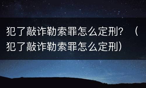 犯了敲诈勒索罪怎么定刑？（犯了敲诈勒索罪怎么定刑）