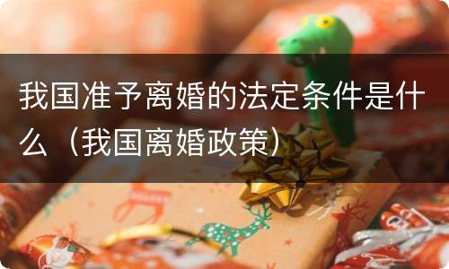 我国准予离婚的法定条件是什么（我国离婚政策）