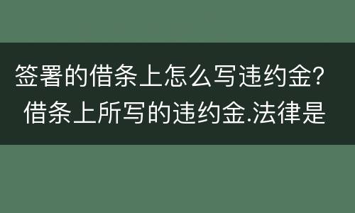 签署的借条上怎么写违约金？ 借条上所写的违约金.法律是否支持