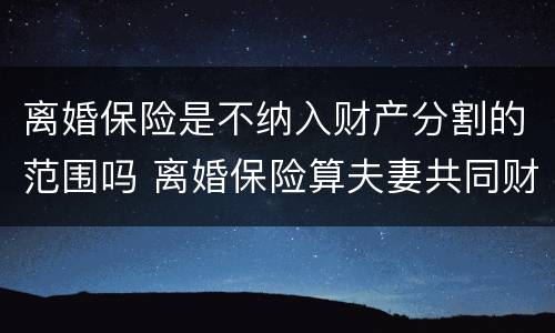 离婚保险是不纳入财产分割的范围吗 离婚保险算夫妻共同财产吗