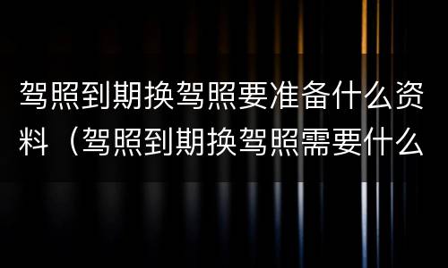 驾照到期换驾照要准备什么资料（驾照到期换驾照需要什么资料）