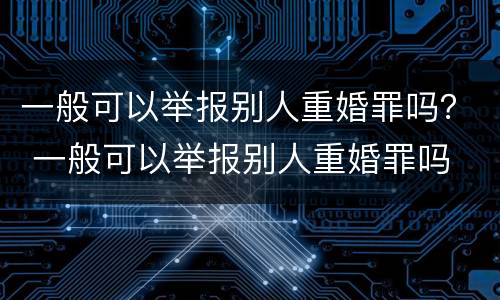 一般可以举报别人重婚罪吗？ 一般可以举报别人重婚罪吗