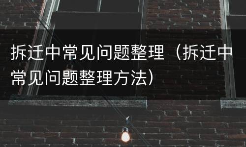 拆迁中常见问题整理（拆迁中常见问题整理方法）