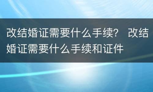 改结婚证需要什么手续？ 改结婚证需要什么手续和证件