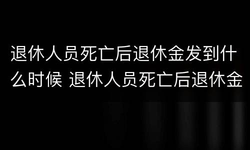 退休人员死亡后退休金发到什么时候 退休人员死亡后退休金发到什么时候领取