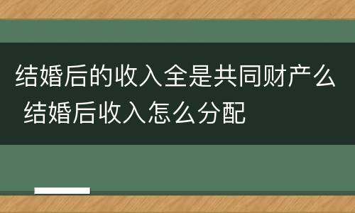 结婚后的收入全是共同财产么 结婚后收入怎么分配