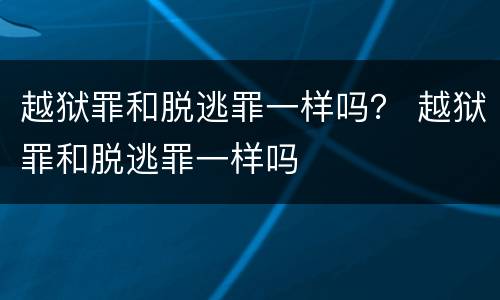 越狱罪和脱逃罪一样吗？ 越狱罪和脱逃罪一样吗