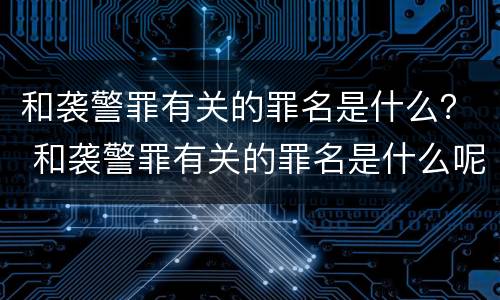 和袭警罪有关的罪名是什么？ 和袭警罪有关的罪名是什么呢