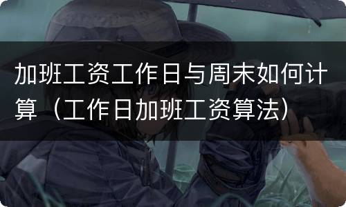 加班工资工作日与周末如何计算（工作日加班工资算法）