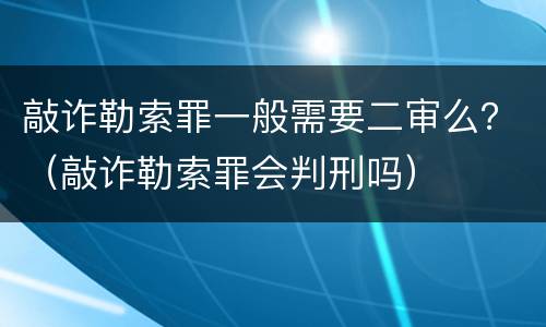 敲诈勒索罪一般需要二审么？（敲诈勒索罪会判刑吗）