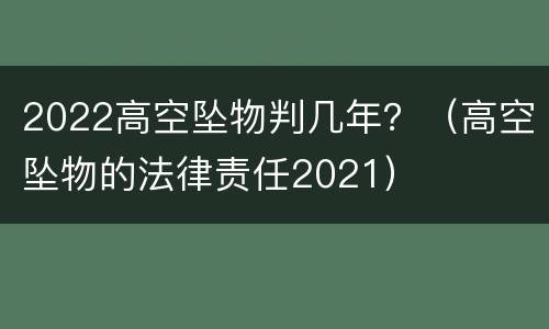 2022高空坠物判几年？（高空坠物的法律责任2021）