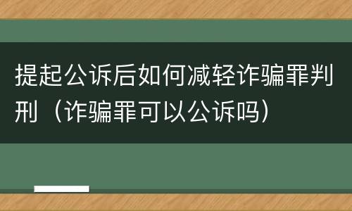提起公诉后如何减轻诈骗罪判刑（诈骗罪可以公诉吗）