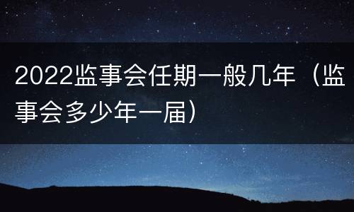 2022监事会任期一般几年（监事会多少年一届）