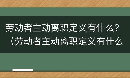 劳动者主动离职定义有什么？（劳动者主动离职定义有什么条件）