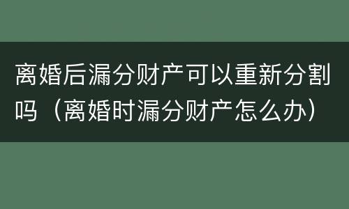 离婚后漏分财产可以重新分割吗（离婚时漏分财产怎么办）