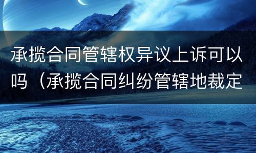 承揽合同管辖权异议上诉可以吗（承揽合同纠纷管辖地裁定书）