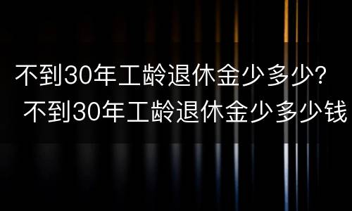 不到30年工龄退休金少多少？ 不到30年工龄退休金少多少钱一个月