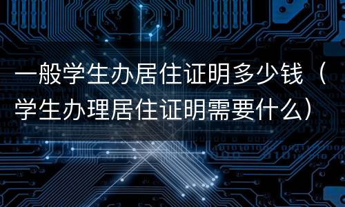 一般学生办居住证明多少钱（学生办理居住证明需要什么）