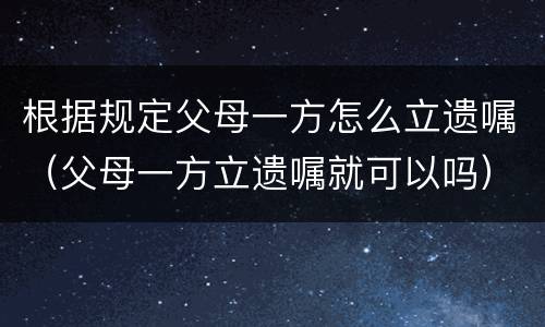 根据规定父母一方怎么立遗嘱（父母一方立遗嘱就可以吗）
