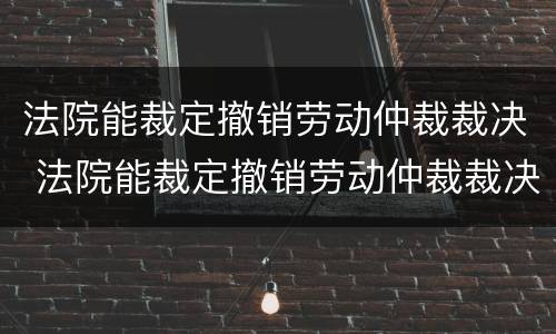 法院能裁定撤销劳动仲裁裁决 法院能裁定撤销劳动仲裁裁决吗