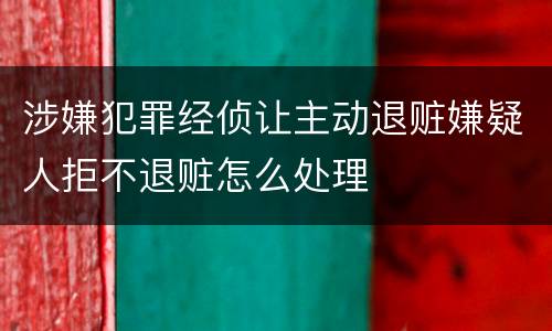 涉嫌犯罪经侦让主动退赃嫌疑人拒不退赃怎么处理