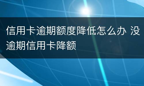 信用卡逾期额度降低怎么办 没逾期信用卡降额
