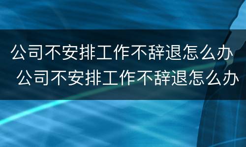 公司不安排工作不辞退怎么办 公司不安排工作不辞退怎么办呀
