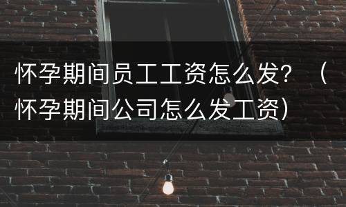 怀孕期间员工工资怎么发？（怀孕期间公司怎么发工资）