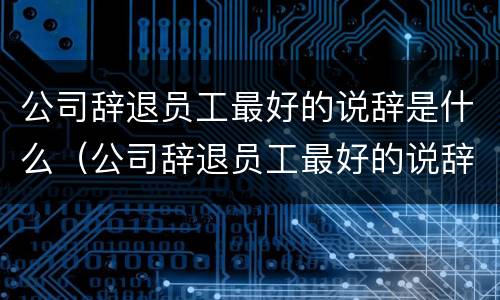 公司辞退员工最好的说辞是什么（公司辞退员工最好的说辞是什么意思）