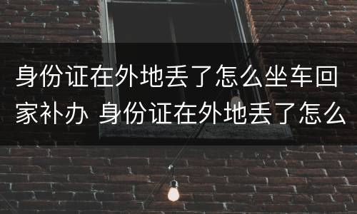 身份证在外地丢了怎么坐车回家补办 身份证在外地丢了怎么坐车回家补办手续