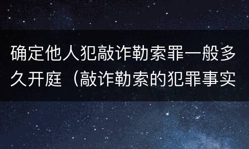 确定他人犯敲诈勒索罪一般多久开庭（敲诈勒索的犯罪事实怎么确认）