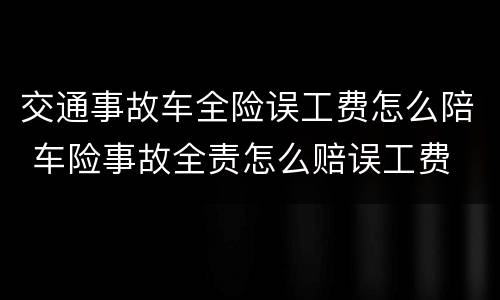 交通事故车全险误工费怎么陪 车险事故全责怎么赔误工费