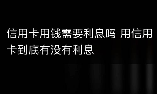 信用卡用钱需要利息吗 用信用卡到底有没有利息