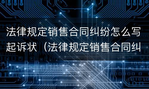 法律规定销售合同纠纷怎么写起诉状（法律规定销售合同纠纷怎么写起诉状范文）