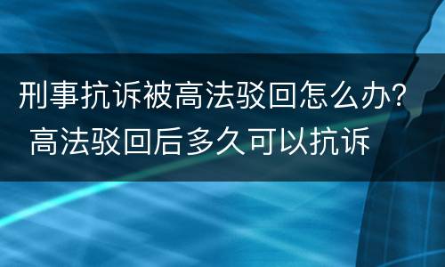 刑事抗诉被高法驳回怎么办？ 高法驳回后多久可以抗诉