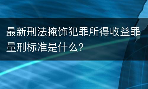 最新刑法掩饰犯罪所得收益罪量刑标准是什么？