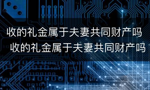 收的礼金属于夫妻共同财产吗 收的礼金属于夫妻共同财产吗对吗