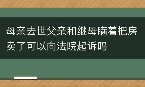 母亲去世父亲和继母瞒着把房卖了可以向法院起诉吗