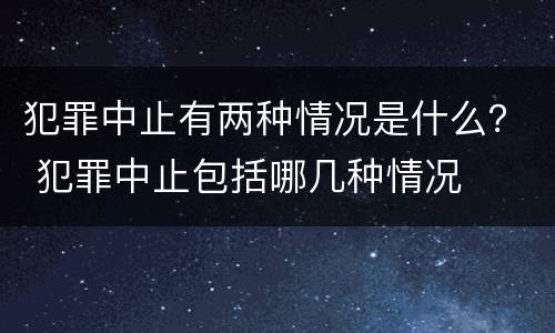 犯罪中止有两种情况是什么？ 犯罪中止包括哪几种情况