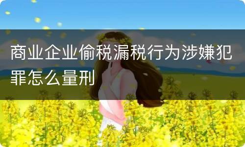 商业企业偷税漏税行为涉嫌犯罪怎么量刑