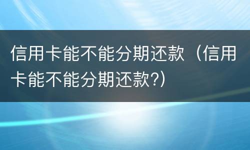信用卡能不能分期还款（信用卡能不能分期还款?）