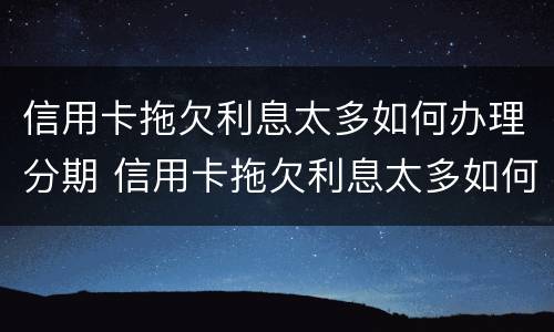 信用卡拖欠利息太多如何办理分期 信用卡拖欠利息太多如何办理分期手续