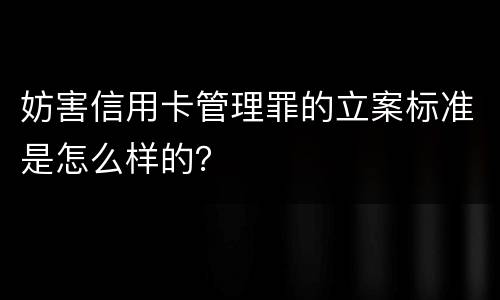妨害信用卡管理罪的立案标准是怎么样的？