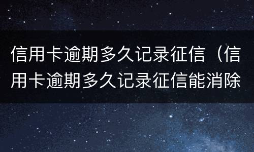 信用卡逾期多久记录征信（信用卡逾期多久记录征信能消除）